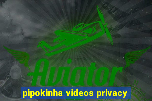 pipokinha videos privacy